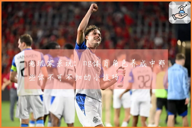 老玩家亲说：ng体育角色养成中那些你不可不知的小技巧