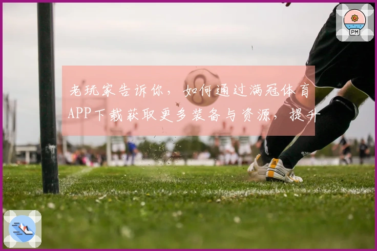 老玩家告诉你，如何通过满冠体育APP下载获取更多装备与资源，提升游戏体验！