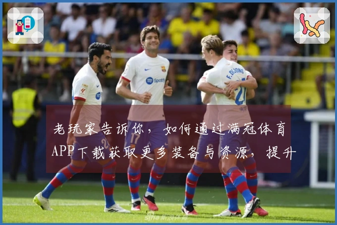 老玩家告诉你，如何通过满冠体育APP下载获取更多装备与资源，提升游戏体验！