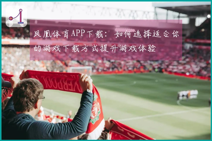 凤凰体育APP下载：如何选择适合你的游戏下载方式提升游戏体验