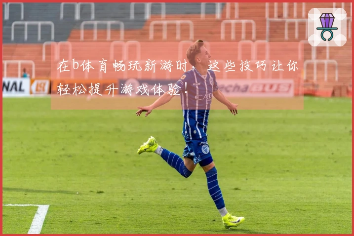 在b体育畅玩新游时,这些技巧让你轻松提升游戏体验!