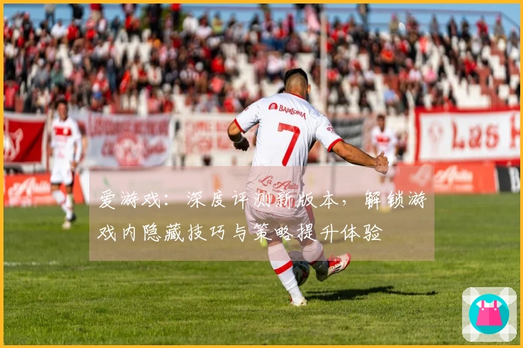 爱游戏:深度评测新版本,解锁游戏内隐藏技巧与策略提升体验