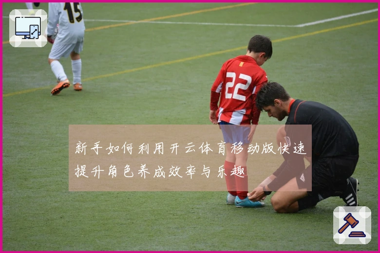 新手如何利用开云体育移动版快速提升角色养成效率与乐趣