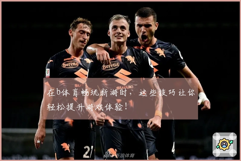 在b体育畅玩新游时，这些技巧让你轻松提升游戏体验！