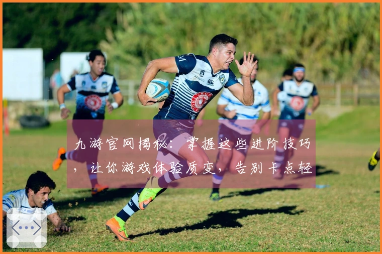 九游官网揭秘:掌握这些进阶技巧,让你游戏体验质变,告别卡点轻松制霸