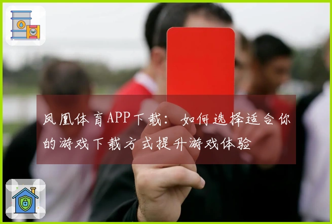 凤凰体育APP下载：如何选择适合你的游戏下载方式提升游戏体验