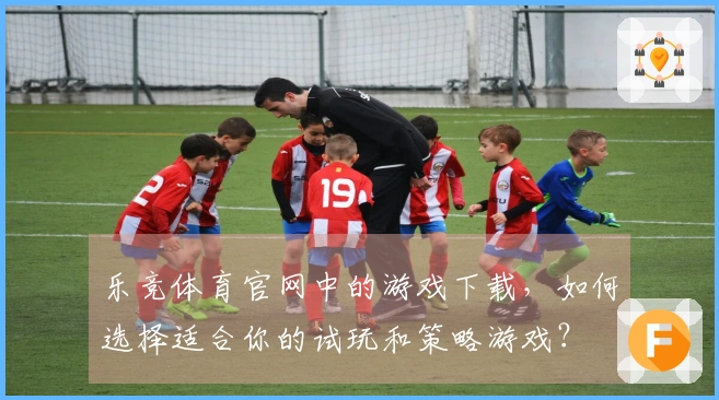 乐竞体育官网中的游戏下载，如何选择适合你的试玩和策略游戏？