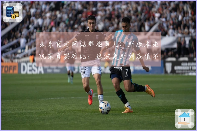 米乐官方网站那些事儿：新版本老玩家真实对比，这波更新到底值不值得？