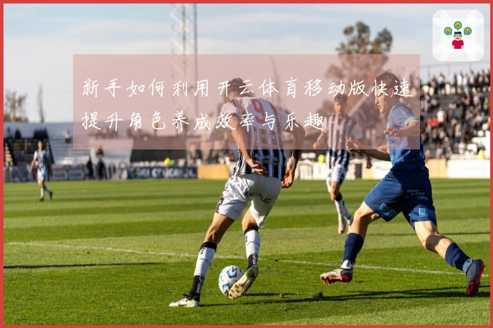 新手如何利用开云体育移动版快速提升角色养成效率与乐趣